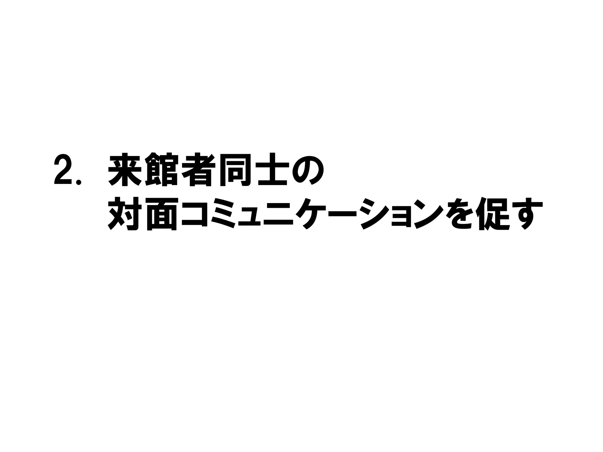 2. 来館者同士の
対面コミュニケーションを促す
 