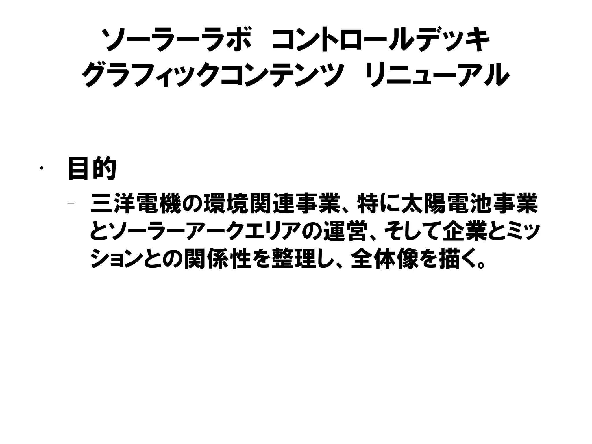 ソーラーラボ コントロールデッキ
グラフィックコンテンツ リニューアル
• 目的
– 三洋電機の環境関連事業、特に太陽電池事業
とソーラーアークエリアの運営、そして企業とミッ
ションとの関係性を整理し、全体像を描く。
 