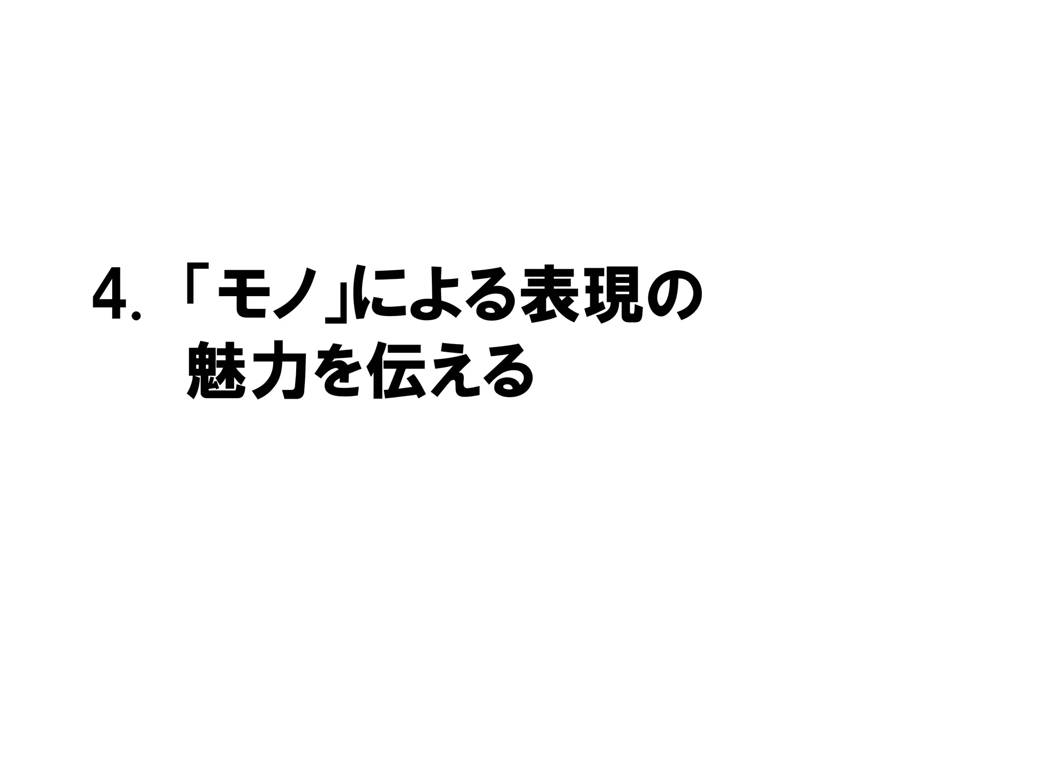 4. 「モノ」による表現の
魅力を伝える
 