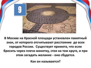 В Москве на Красной площади установлен памятный
знак, от которого отсчитывают расстояние до всех
городов России. Существует примета, что если
бросить через плечо монетку, стоя на том круге, и при
этом загадать желание - оно сбудется.
Как он называется?
 