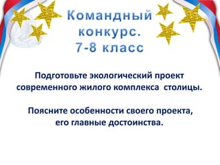 Подготовьте экологический проект
современного жилого комплекса столицы.
Поясните особенности своего проекта,
его главные достоинства.
 