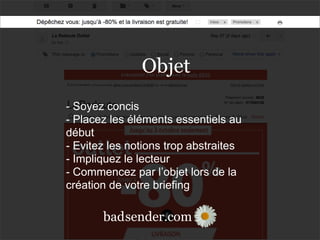 sender.combad
Objet
- Soyez concis
- Placez les éléments essentiels au
début
- Evitez les notions trop abstraites
- Impliquez le lecteur
- Commencez par l’objet lors de la
création de votre briefing
sender.combad
 