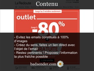 sender.combad
- Evitez les emails constitués à 100%
d’images
- Créez du sens, faites un lien direct avec
l’objet de l’email
- Restez pertinents ! Proposez l’information
la plus fraîche possible
sender.combad
Contenu
 