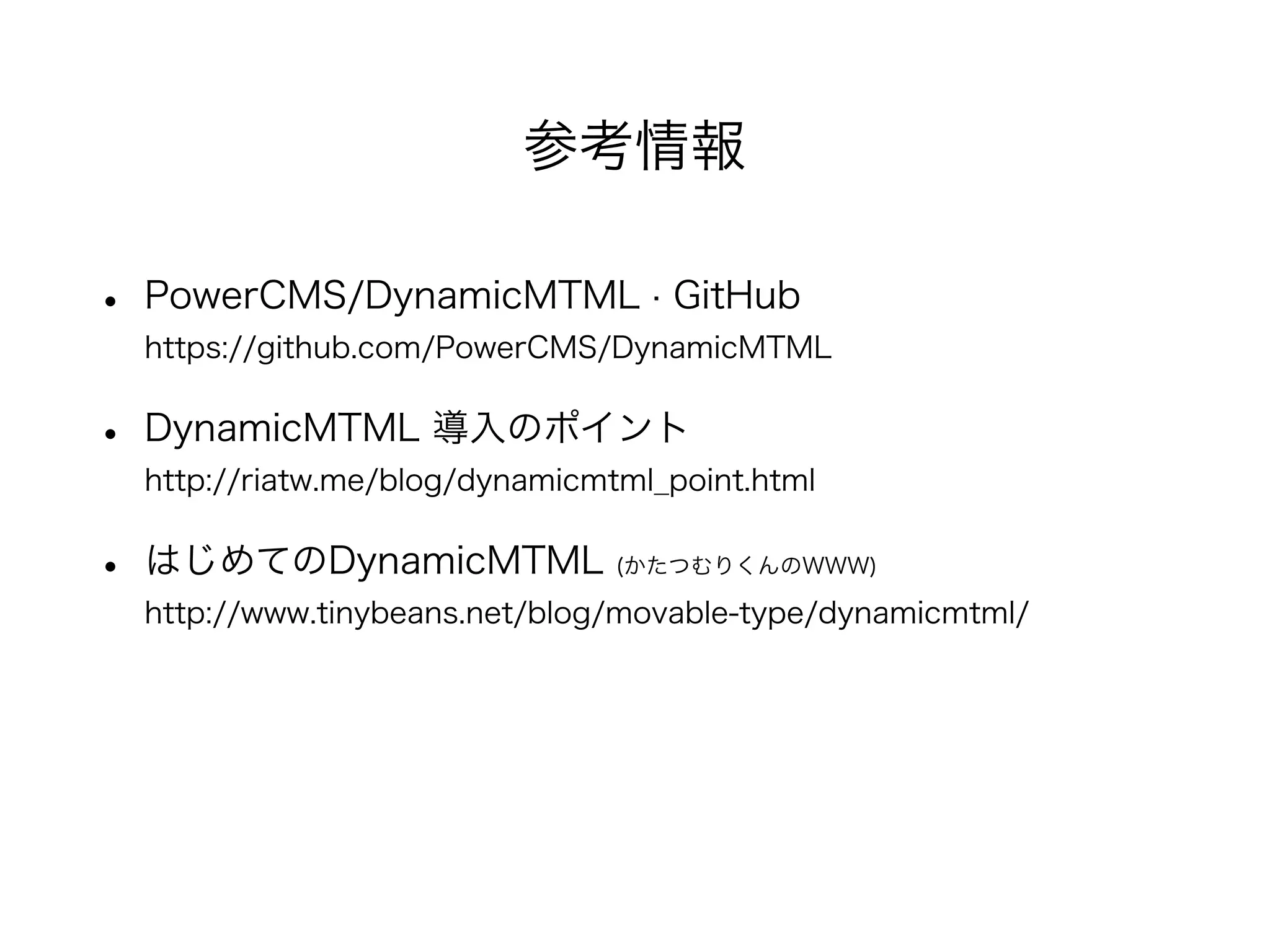 • PowerCMS/DynamicMTML · GitHub
https://github.com/PowerCMS/DynamicMTML
• DynamicMTML 導入のポイント
http://riatw.me/blog/dynamicmtml_point.html
• はじめてのDynamicMTML (かたつむりくんのWWW)
http://www.tinybeans.net/blog/movable-type/dynamicmtml/
参考情報
 