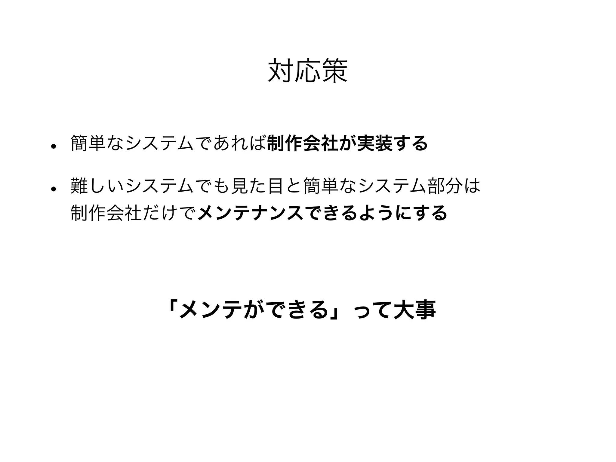 • 簡単なシステムであれば制作会社が実装する
• 難しいシステムでも見た目と簡単なシステム部分は
制作会社だけでメンテナンスできるようにする
対応策
「メンテができる」って大事
 