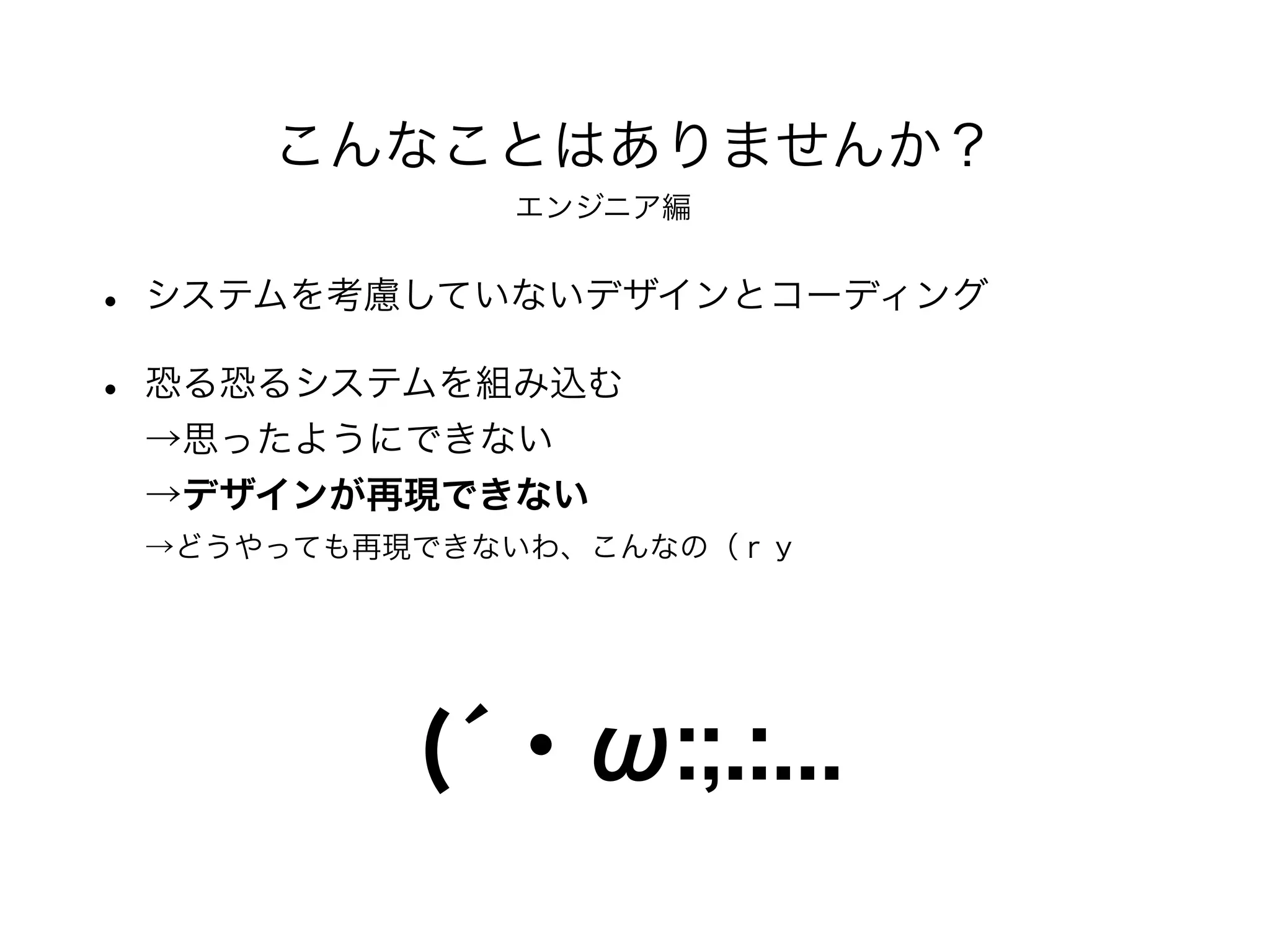 • システムを考慮していないデザインとコーディング
• 恐る恐るシステムを組み込む
→思ったようにできない
→デザインが再現できない
→どうやっても再現できないわ、こんなの（ｒｙ
こんなことはありませんか？
(́・ω:;.:...
エンジニア編
 