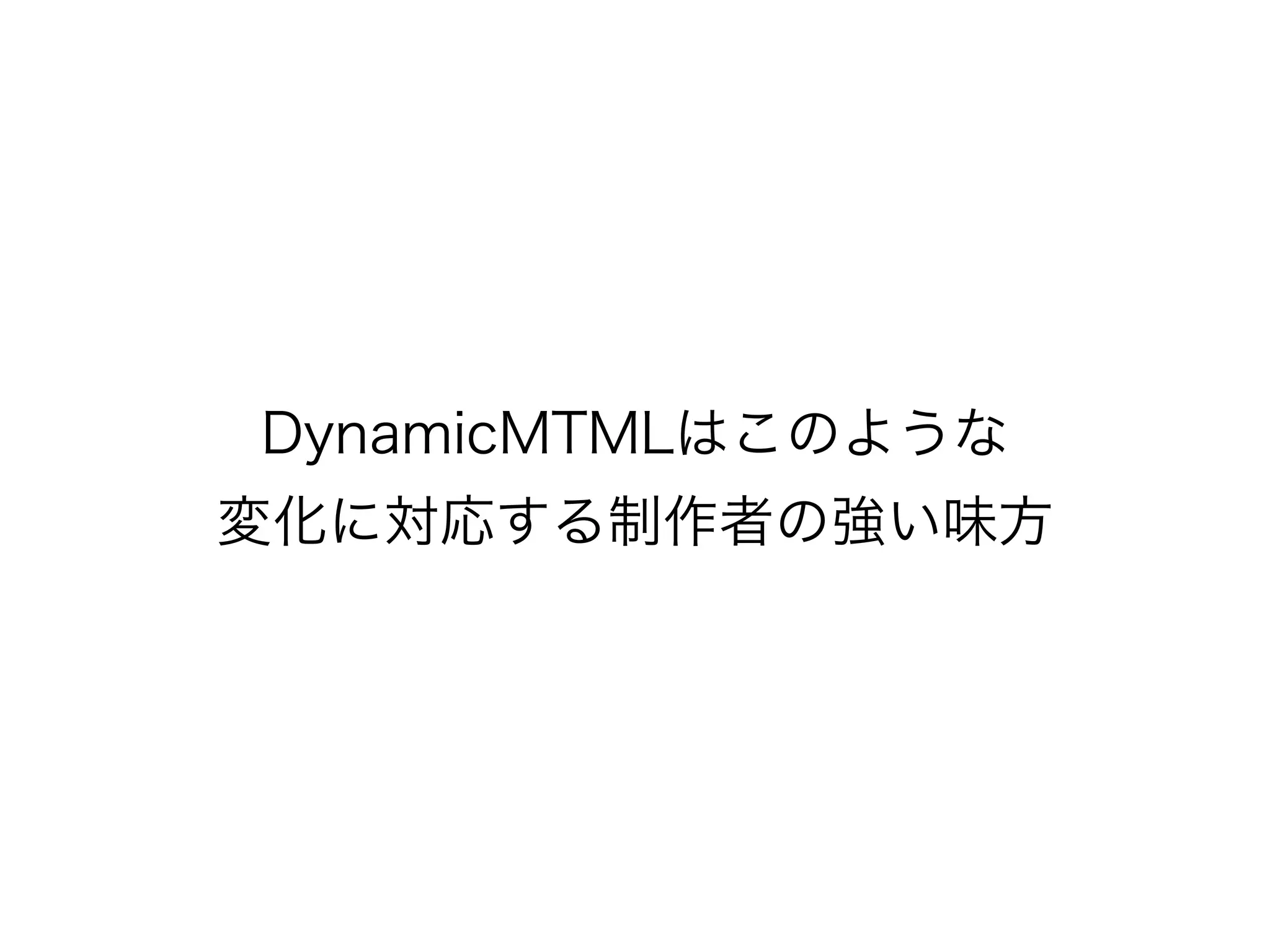 DynamicMTMLはこのような
変化に対応する制作者の強い味方
 