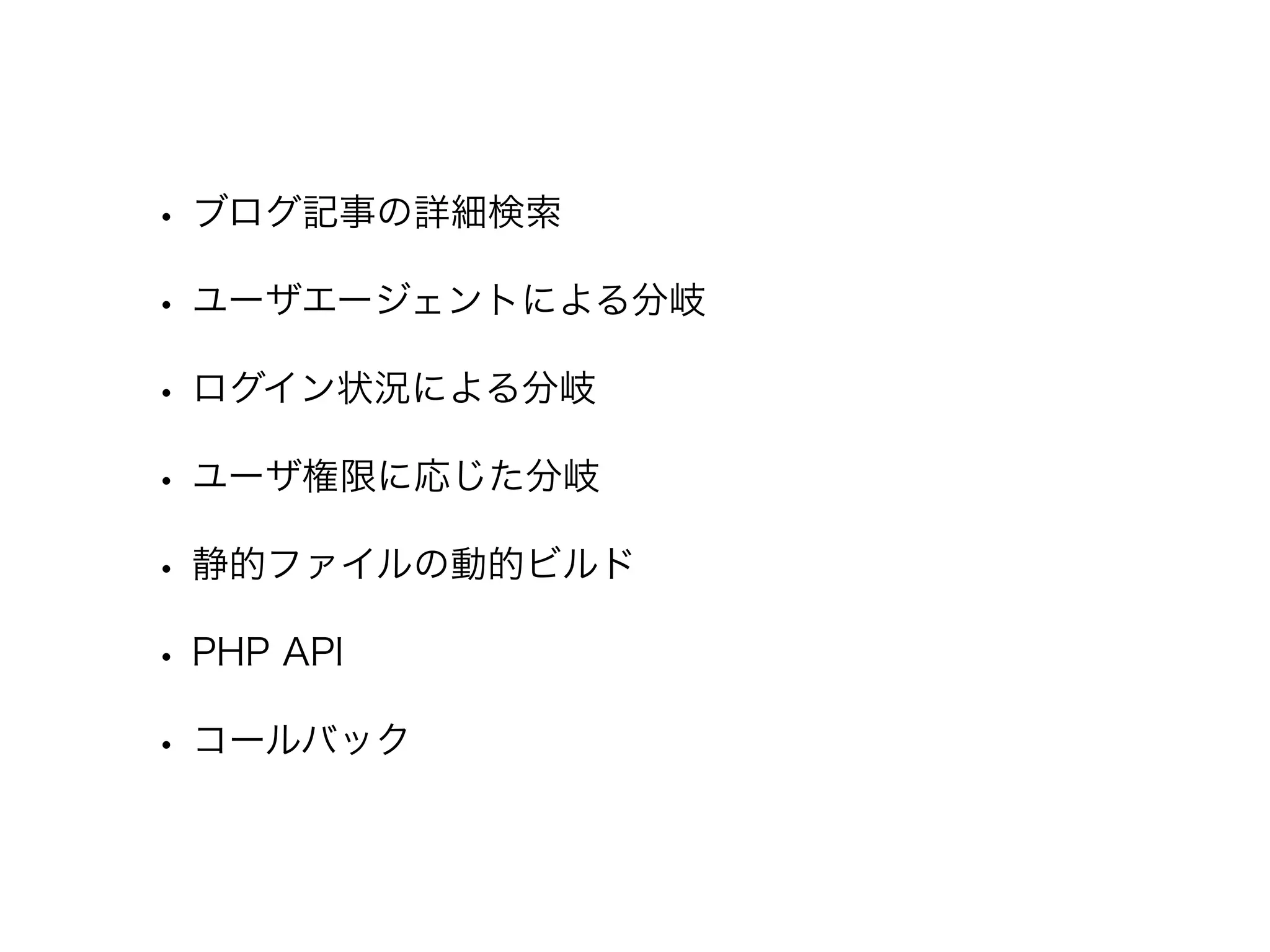 • ブログ記事の詳細検索
• ユーザエージェントによる分岐
• ログイン状況による分岐
• ユーザ権限に応じた分岐
• 静的ファイルの動的ビルド
• PHP API
• コールバック
 
