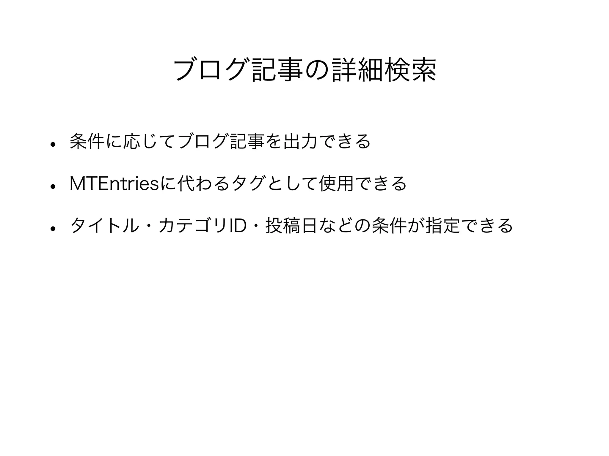 • 条件に応じてブログ記事を出力できる
• MTEntriesに代わるタグとして使用できる
• タイトル・カテゴリID・投稿日などの条件が指定できる
ブログ記事の詳細検索
 
