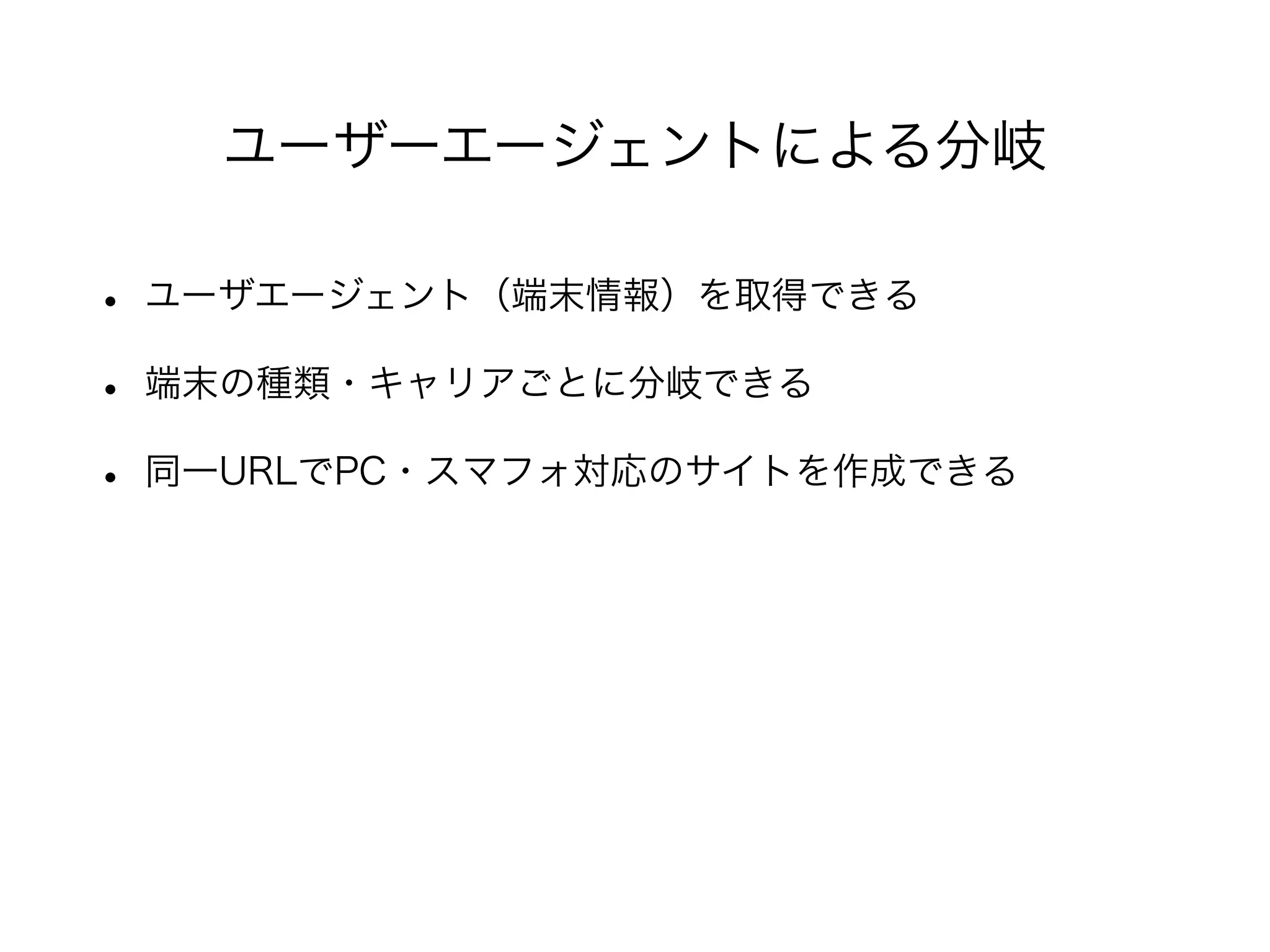 • ユーザエージェント（端末情報）を取得できる
• 端末の種類・キャリアごとに分岐できる
• 同一URLでPC・スマフォ対応のサイトを作成できる
ユーザーエージェントによる分岐
 