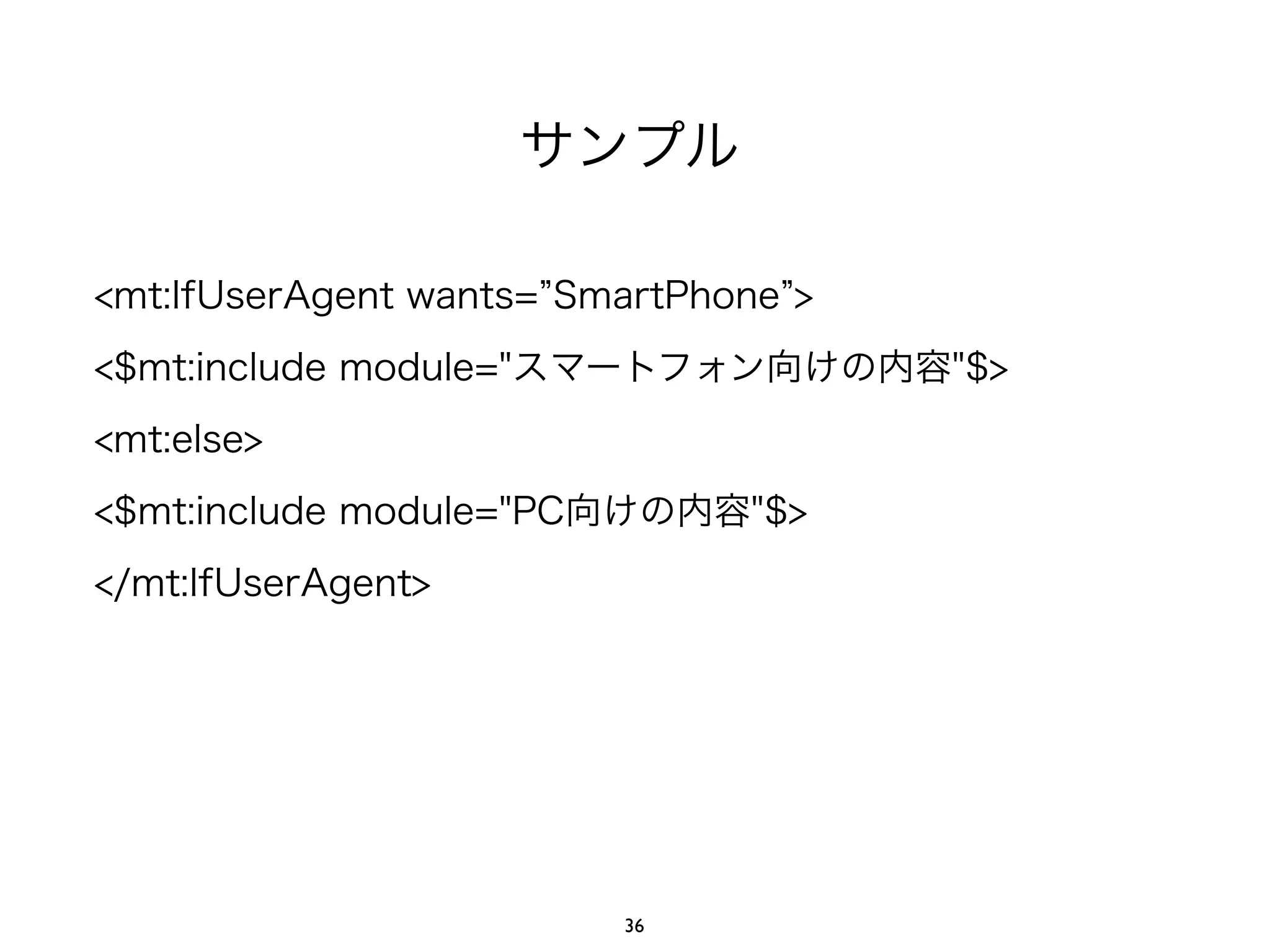 サンプル
<mt:IfUserAgent wants= SmartPhone >
<$mt:include module="スマートフォン向けの内容"$>
<mt:else>
<$mt:include module="PC向けの内容"$>
</mt:IfUserAgent>
36
 