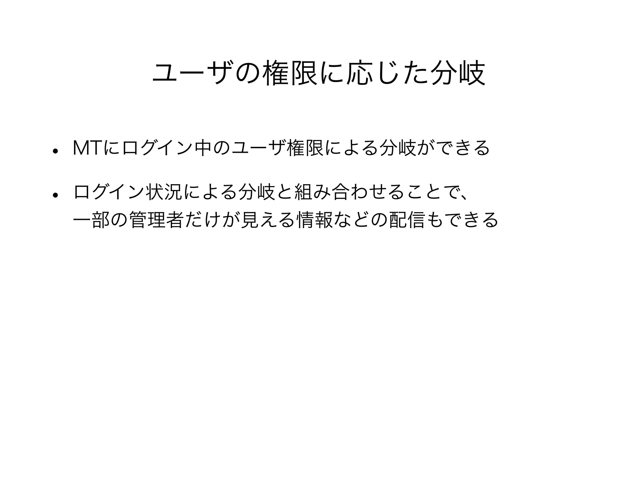 • MTにログイン中のユーザ権限による分岐ができる
• ログイン状況による分岐と組み合わせることで、
一部の管理者だけが見える情報などの配信もできる
ユーザの権限に応じた分岐
 
