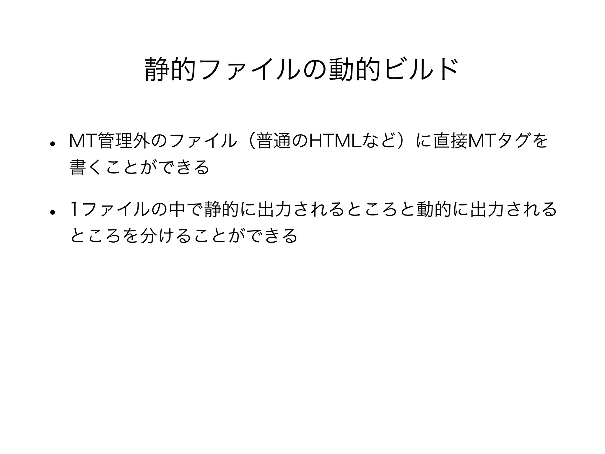 • MT管理外のファイル（普通のHTMLなど）に直接MTタグを
書くことができる
• 1ファイルの中で静的に出力されるところと動的に出力される
ところを分けることができる
静的ファイルの動的ビルド
 