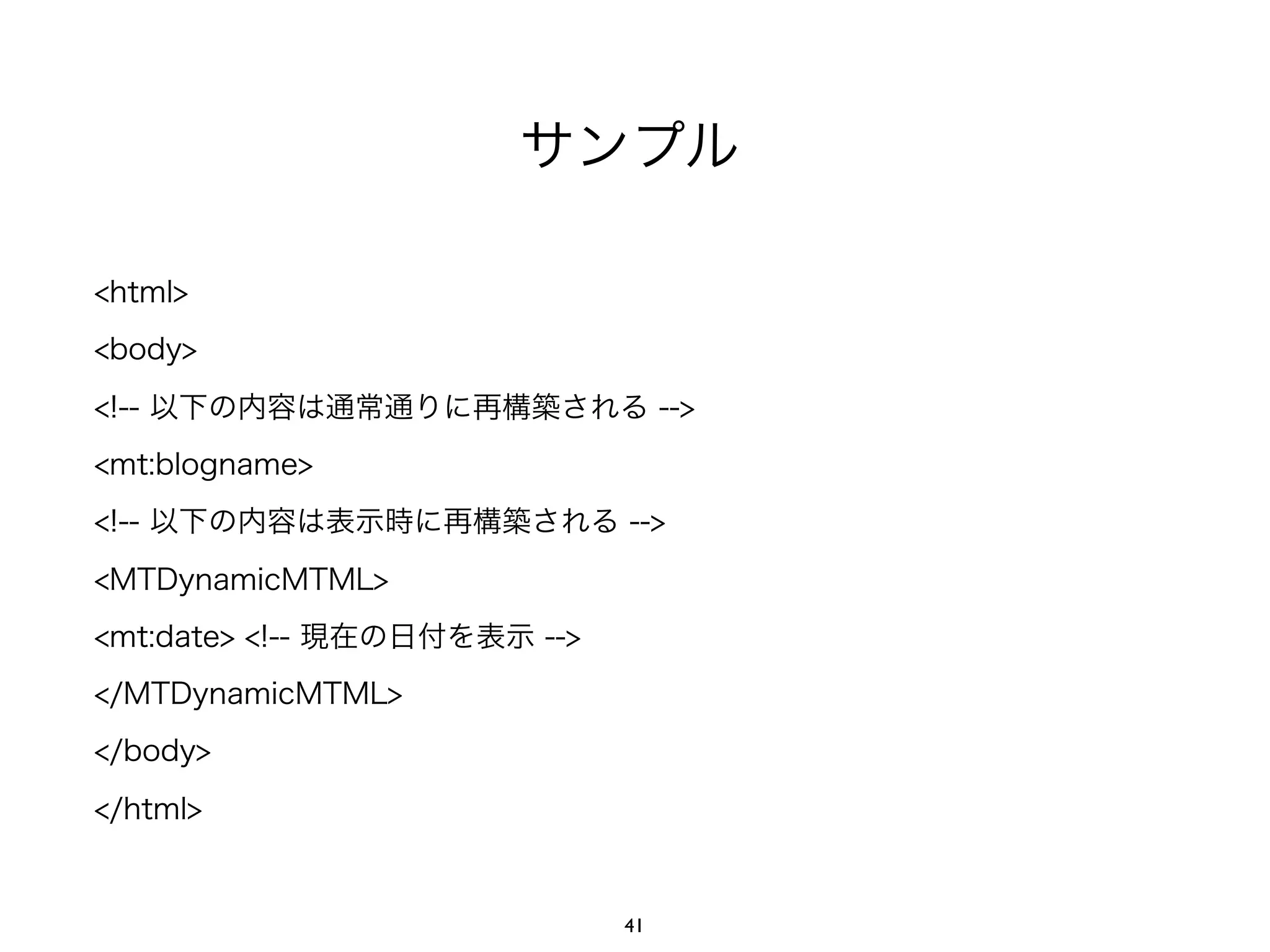 サンプル
<html>
<body>
<!-- 以下の内容は通常通りに再構築される -->
<mt:blogname>
<!-- 以下の内容は表示時に再構築される -->
<MTDynamicMTML>
<mt:date> <!-- 現在の日付を表示 -->
</MTDynamicMTML>
</body>
</html>
41
 