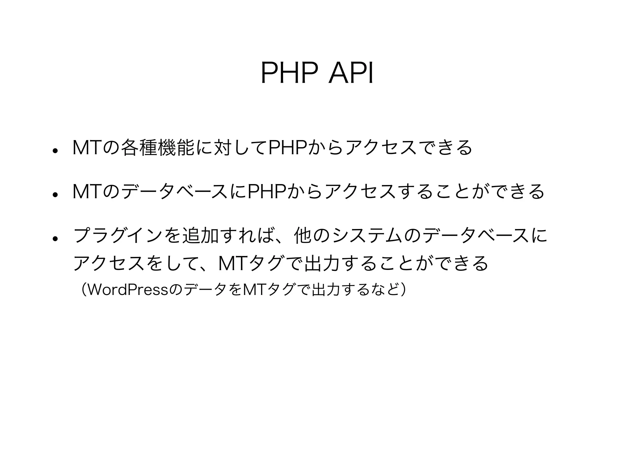 • MTの各種機能に対してPHPからアクセスできる
• MTのデータベースにPHPからアクセスすることができる
• プラグインを追加すれば、他のシステムのデータベースに
アクセスをして、MTタグで出力することができる
（WordPressのデータをMTタグで出力するなど）
PHP API
 