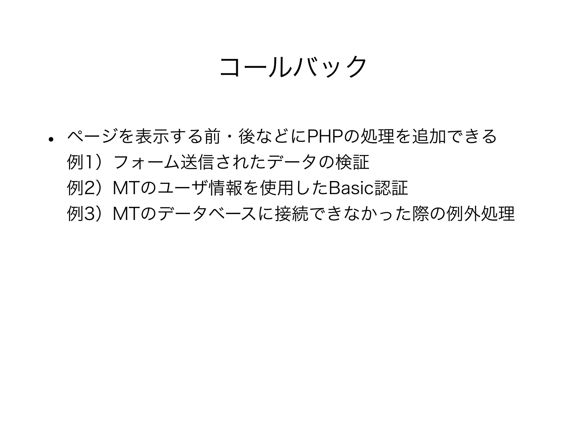 • ページを表示する前・後などにPHPの処理を追加できる
例1）フォーム送信されたデータの検証
例2）MTのユーザ情報を使用したBasic認証
例3）MTのデータベースに接続できなかった際の例外処理
コールバック
 