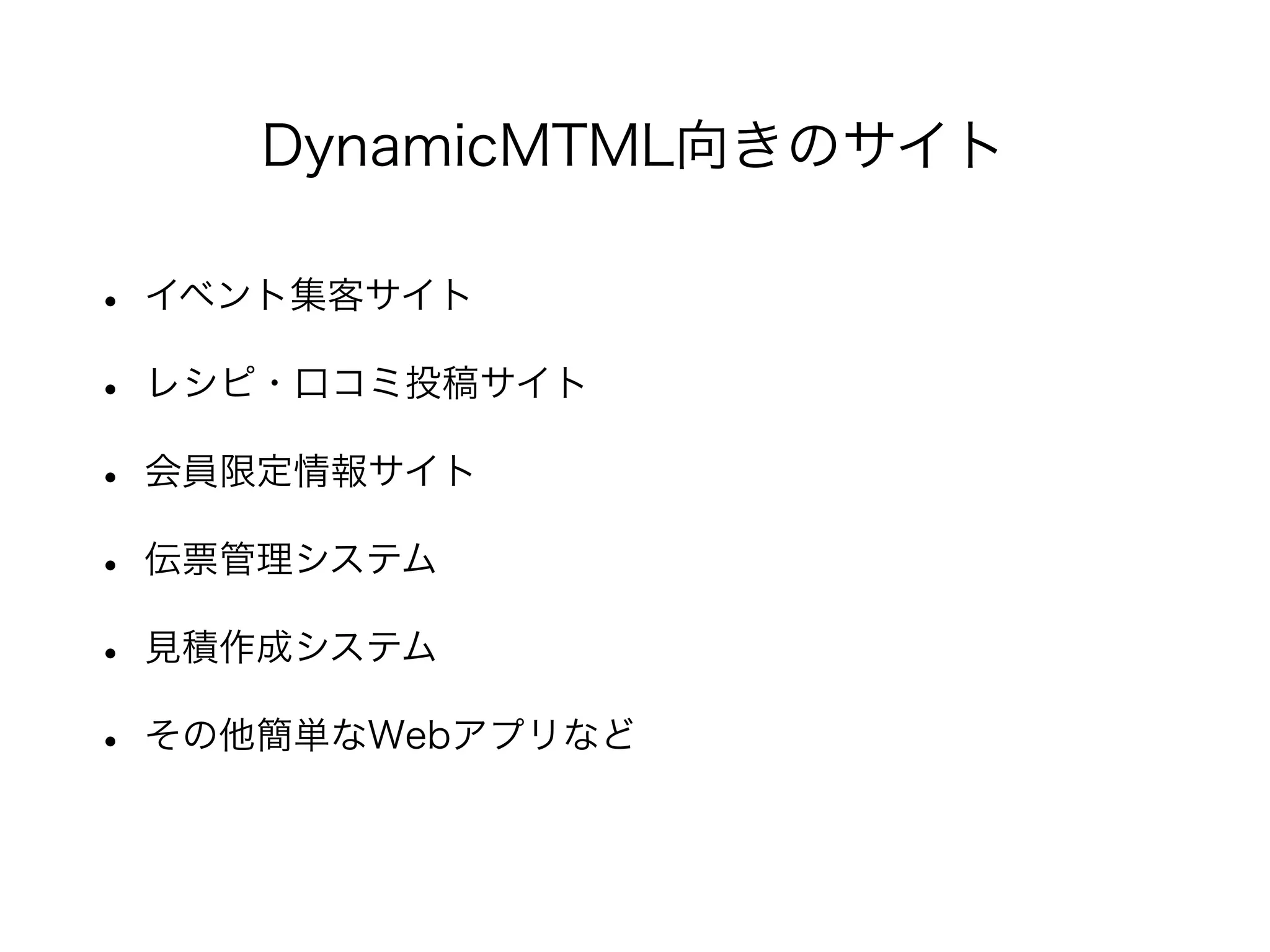 • イベント集客サイト
• レシピ・口コミ投稿サイト
• 会員限定情報サイト
• 伝票管理システム
• 見積作成システム
• その他簡単なWebアプリなど
DynamicMTML向きのサイト
 