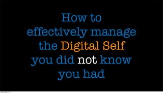 How to
effectively manage
the Digital Self
you did not know
you had
Friday, October 4, 13
 