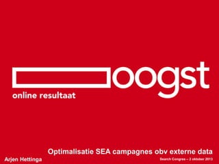 Arjen Hettinga
Optimalisatie SEA campagnes obv externe data
Search Congres – 2 oktober 2013
 