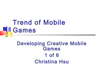 Trend of Mobile
Games
Developing Creative Mobile
Games
1 of 6
Christina Hsu
 