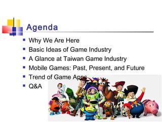 Agenda
 Why We Are Here
 Basic Ideas of Game Industry
 A Glance at Taiwan Game Industry
 Mobile Games: Past, Present, and Future
 Trend of Game Apps
 Q&A
 