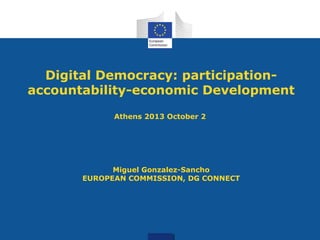 Digital Democracy: participation-
accountability-economic Development
Athens 2013 October 2
Miguel Gonzalez-Sancho
EUROPEAN COMMISSION, DG CONNECT
 