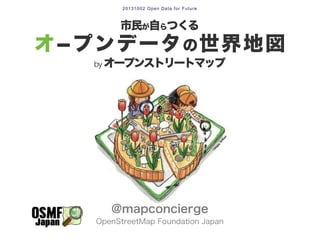 市民が自らつくる
オ­プンデータの世界地図
by オープンストリートマップ
@mapconcierge
OpenStreetMap Foundation Japan
20131002 Open Data for Future
 
