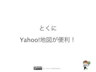 b y T a i c h i F U R U H A S H I
とくに
Yahoo!地図が便利！
 