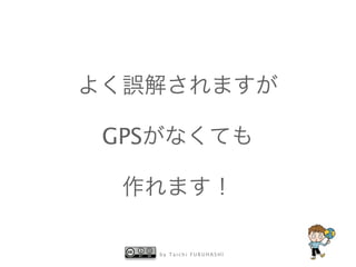 b y T a i c h i F U R U H A S H I
よく誤解されますが
GPSがなくても
作れます！
 