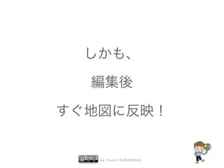 b y T a i c h i F U R U H A S H I
しかも、
編集後
すぐ地図に反映！
 