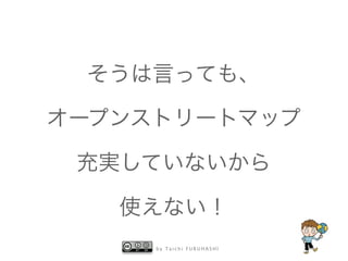 b y T a i c h i F U R U H A S H I
そうは言っても、
オープンストリートマップ
充実していないから
使えない！
 