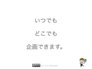 b y T a i c h i F U R U H A S H I
いつでも
どこでも
企画できます。
 