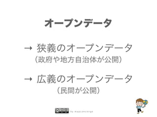 b y m a p c o n c i e r g e
オープンデータ
→ 狭義のオープンデータ
（政府や地方自治体が公開）
→ 広義のオープンデータ
（民間が公開）
 