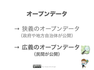 b y m a p c o n c i e r g e
オープンデータ
→ 狭義のオープンデータ
（政府や地方自治体が公開）
→ 広義のオープンデータ
（民間が公開）
 