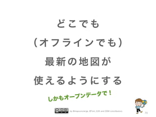 by @mapconcierge, @Tom_G3X and OSM conctibutors
70
ど こ で も
（ オ フ ラ イ ン で も ）
最 新 の 地 図 が
使 える よ う に す る
しかもオープンデータで！
 