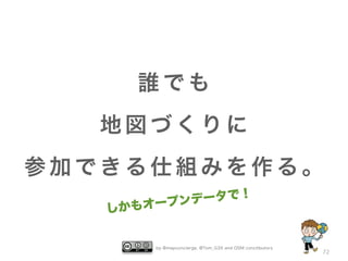 by @mapconcierge, @Tom_G3X and OSM conctibutors
72
誰 で も
地 図 づ く り に
参 加 で き る 仕 組 み を 作 る 。
しかもオープンデータで！
 