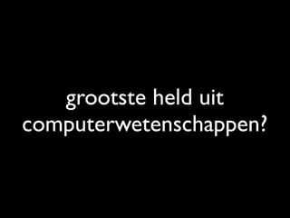 grootste held uit
computerwetenschappen?
 
