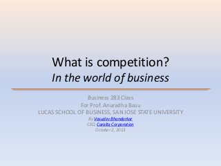 What is competition?
In the world of business
Business 283 Class
For Prof. Anuradha Basu
LUCAS SCHOOL OF BUSINESS, SAN JOSE STATE UNIVERSITY
By Vasudev Bhandarkar
CEO, Caralta Corporation
October 2, 2013
 