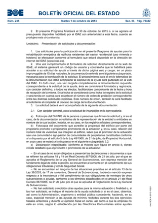 BOLETÍN OFICIAL DEL ESTADO
Núm. 235	 Martes 1 de octubre de 2013	 Sec. III. Pág. 79442
2.  El presente Programa finalizará el 30 de octubre de 2015 o, si se agotara el
presupuesto disponible habilitado por el IDAE con anterioridad a esta fecha, cuando se
produjera esta circunstancia.
Undécimo.  Presentación de solicitudes y documentación:
1.  Las solicitudes para la participación en el presente Programa de ayudas para la
rehabilitación energética de edificios existentes del sector residencial (uso vivienda y
hotelero) se efectuarán conforme al formulario que estará disponible en la dirección de
internet del IDAE (www.idae.es).
2.  Una vez cumplimentado el formulario de solicitud directamente en la web de
IDAE, el sistema generará un código de usuario y contraseña que le habilitará para
acceder a su solicitud de ayuda a través de dicha página web y cargar, en un plazo
improrrogable de 15 días naturales, la documentación referida en el siguiente subapartado,
necesaria para la tramitación de la solicitud. El procedimiento para el envío telemático de
la documentación que debe acompañar la solicitud de la ayuda será publicado en la web
del IDAE. En todo caso, una vez cargada completamente la documentación requerida
correspondiente a la solicitud de la ayuda, ésta se considerará formulada y registrada,
con carácter definitivo, a todos los efectos, facilitándose comprobante de la fecha y hora
de recepción de la misma. Esta fecha se considerará como fecha de registro de la solicitud
y será tenida en cuenta para establecer el número de orden de prelación correspondiente
entre las distintas solicitudes recibidas. Este número de orden, también le será facilitado
al solicitante al completar el proceso de carga de la documentación.
3.  La solicitud deberá venir acompañada de la siguiente documentación:
3.1  Con carácter general, para la solicitud de inscripción en la convocatoria:
a)  Fotocopia del DNI/NIE de la persona o personas que firmen la solicitud y, si es el
caso, de la documentación acreditativa de la representación de la entidad o entidades en
nombre de la cual actúen, inscrita, en su caso, en los registros oficiales correspondientes.
b)  Fotocopia del documento que acredite la propiedad del edificio por parte del
propietario promotor o propietarios promotores de la actuación y, en su caso, relación del
número total de viviendas que integran el edificio, salvo que el promotor de la actuación
sea una comunidad o agrupación de comunidades de propietarios constituidas conforme
a lo dispuesto por el artículo 5 de la Ley 49/1960, de 21 de julio, de Propiedad Horizontal,
en cuyo caso se estará a lo dispuesto en el siguiente subapartado 3.2.
c)  Declaración responsable, conforme al modelo que figura en anexo II, donde
conste detallado que el promotor o promotores de la actuación:
–  En el caso de no estar obligados a presentar las declaraciones o documentos a que
se refieren los artículos 18 y 19 del Real Decreto 887/2006, de 21 de julio, por el que se
aprueba el Reglamento de la Ley General de Subvenciones, con expresa mención del
fundamento legal de dicha exención, se encuentran al corriente en el cumplimiento de sus
obligaciones tributarias y con la Seguridad Social.
– No se encuentran en ninguna de las situaciones previstas en el artículo 13 de la
Ley 38/2003, de 17 de noviembre, General de Subvenciones, haciendo mención expresa
respecto a la inexistencia o fiel cumplimiento de sus obligaciones de reintegro de otras
subvenciones o ayudas, conforme a los términos establecidos en el artículo 21 del Real
Decreto 887/2006, de 21 de julio, por el que se aprueba el Reglamento de la Ley General
de Subvenciones.
–  No han solicitado o recibido otras ayudas para la misma actuación o finalidad o, si
las han solicitado, se indique el importe de la ayuda solicitada y, si es el caso, obtenida,
así como la Administración, organismo o entidad pública concedente, haciendo, en su
caso, especial mención a las ayudas de mínimis recibidas durante los dos ejercicios
fiscales anteriores y durante el ejercicio fiscal en curso, así como a que la empresa no
está en crisis, según lo establecido por las Directrices Comunitarias sobre ayudas
cve:BOE-A-2013-10201
 