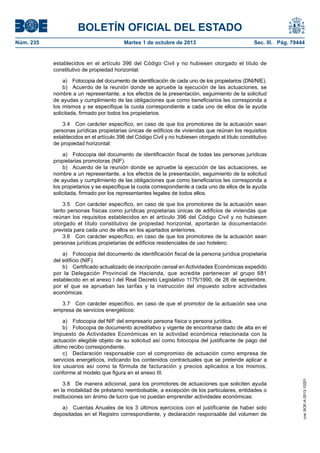 BOLETÍN OFICIAL DEL ESTADO
Núm. 235	 Martes 1 de octubre de 2013	 Sec. III. Pág. 79444
establecidos en el artículo 396 del Código Civil y no hubiesen otorgado el título de
constitutivo de propiedad horizontal:
a)  Fotocopia del documento de identificación de cada uno de los propietarios (DNI/NIE).
b)  Acuerdo de la reunión donde se apruebe la ejecución de las actuaciones, se
nombre a un representante, a los efectos de la presentación, seguimiento de la solicitud
de ayudas y cumplimiento de las obligaciones que como beneficiarios les corresponda a
los mismos y se especifique la cuota correspondiente a cada uno de ellos de la ayuda
solicitada, firmado por todos los propietarios.
3.4  Con carácter específico, en caso de que los promotores de la actuación sean
personas jurídicas propietarias únicas de edificios de viviendas que reúnan los requisitos
establecidos en el artículo 396 del Código Civil y no hubiesen otorgado el título constitutivo
de propiedad horizontal:
a)  Fotocopia del documento de identificación fiscal de todas las personas jurídicas
propietarias promotoras (NIF).
b)  Acuerdo de la reunión donde se apruebe la ejecución de las actuaciones, se
nombre a un representante, a los efectos de la presentación, seguimiento de la solicitud
de ayudas y cumplimiento de las obligaciones que como beneficiarios les corresponda a
los propietarios y se especifique la cuota correspondiente a cada uno de ellos de la ayuda
solicitada, firmado por los representantes legales de todos ellos.
3.5  Con carácter específico, en caso de que los promotores de la actuación sean
tanto personas físicas como jurídicas propietarias únicas de edificios de viviendas que
reúnan los requisitos establecidos en el artículo 396 del Código Civil y no hubiesen
otorgado el título constitutivo de propiedad horizontal, aportarán la documentación
prevista para cada uno de ellos en los apartados anteriores.
3.6  Con carácter específico, en caso de que los promotores de la actuación sean
personas jurídicas propietarias de edificios residenciales de uso hotelero:
a)  Fotocopia del documento de identificación fiscal de la persona jurídica propietaria
del edificio (NIF).
b)  Certificado actualizado de inscripción censal en Actividades Económicas expedido
por la Delegación Provincial de Hacienda, que acredite pertenecer al grupo 681
establecido en el anexo I del Real Decreto Legislativo 1175/1990, de 28 de septiembre,
por el que se aprueban las tarifas y la instrucción del impuesto sobre actividades
económicas.
3.7  Con carácter específico, en caso de que el promotor de la actuación sea una
empresa de servicios energéticos:
a)  Fotocopia del NIF del empresario persona física o persona jurídica.
b)  Fotocopia de documento acreditativo y vigente de encontrarse dado de alta en el
Impuesto de Actividades Económicas en la actividad económica relacionada con la
actuación elegible objeto de su solicitud así como fotocopia del justificante de pago del
último recibo correspondiente.
c)  Declaración responsable con el compromiso de actuación como empresa de
servicios energéticos, indicando los contenidos contractuales que se pretende aplicar a
los usuarios así como la fórmula de facturación y precios aplicados a los mismos,
conforme al modelo que figura en el anexo III.
3.8  De manera adicional, para los promotores de actuaciones que soliciten ayuda
en la modalidad de préstamo reembolsable, a excepción de los particulares, entidades o
instituciones sin ánimo de lucro que no puedan emprender actividades económicas:
a)  Cuentas Anuales de los 3 últimos ejercicios con el justificante de haber sido
depositadas en el Registro correspondiente, y declaración responsable del volumen de
cve:BOE-A-2013-10201
 