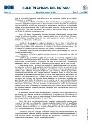 BOLETÍN OFICIAL DEL ESTADO
Núm. 235	 Martes 1 de octubre de 2013	 Sec. III. Pág. 79452
toda la información necesaria para el control de sus consumos, incluida la información
histórica de su consumo.
−  Instalación de válvulas termostáticas: Para permitir al usuario la regulación de sus
consumos, se podrán complementar los dispositivos repartidores de costes de calefacción
con la instalación de válvulas termostáticas mecánicas o electrónicas que permitan
regular el aporte de calor de todos y cada uno de los emisores. Deben cumplir la norma
UNE-EN-215. En el caso de válvulas termostáticas electrónicas, deberán contar con
certificado de eficiencia energética eu.bac.
•  Caso C2: serán consideradas también elegibles todas aquellas que permitan
mejorar la eficiencia energética en las instalaciones térmicas de los edificios del sector
residencial (uso vivienda y hotelero) y entre ellas las que con carácter orientativo y no
limitativo se relacionan a continuación.
– Sustitución de equipos de producción de calor y frío por otros de alta eficiencia
energética, incluyéndose las soluciones de aerotermia e hidrotermia. La sustitución de
estos equipos deberá estar referenciada al sistema de etiquetado energético oficial y en
su defecto se podrá utilizar como referencia otro sistema, como EUROVENT.
– Sustitución de equipos de movimiento de los fluidos caloportadores por otros de
alta eficiencia energética.
– Sistemas de enfriamiento gratuito por aire exterior y de recuperación de calor del
aire de extracción.
– Sistemas que combinen equipos convencionales con técnicas evaporativas que
reduzcan el consumo de energía de la instalación: enfriamiento evaporativo, condensación
evaporativa, pre-enfriamiento evaporativo del aire de condensación, enfriamiento
evaporativo directo e indirecto previo a la recuperación de calor del aire de extracción, etc.
–  Sistemas de control y regulación de equipos y/o instalaciones que ahorren energía,
por ejemplo, en función de la variación de la temperatura exterior, la presencia o las
necesidades del usuario. Sistemas de gestión telemática de suministro de agua caliente
sanitaria para edificios del sector residencial (uso vivienda y hotelero)que permitan
controlar el consumo de agua caliente sanitaria y energía, limitar el caudal máximo
instantáneo, el volumen máximo de uso e incluso el corte del suministro por vivienda y/o
estancia. Grifos para el control y gestión de agua caliente sanitaria en el punto de
consumo, que permitan una óptima y rápida regulación de temperatura y caudal, que
permitan ser controlados directamente por el usuario y, a la vez, mediante sistemas
telemáticos, para gestionar y controlar el consumo instantáneo, la temperatura de salida y
el volumen máximo de consumo de éstos. Será considerada en las actuaciones la
integración de estos sistemas en un sistema domótico que permita la comunicación entre
los diferentes sistemas, de forma que estos interactúen entre si y puedan ser controlados
local o remotamente.
Las exigencias mínimas de eficiencia energética que debe cumplir la instalación que
se renueve, son las que figuran en el Reglamento de Instalaciones Térmicas de los
Edificios (RITE) vigente. No se considerará coste elegible la sustitución de una caldera
por otra que utilice combustible sólido de origen fósil.
•  Caso ILU: serán consideradas también elegibles todas aquellas que permitan
mejorar la eficiencia energética en las instalaciones de iluminación interior de los edificios
existentes del sector residencial uso hotelero y de las zonas comunes de los edificios
existentes del sector residencial uso vivienda, entre ellas las que con carácter orientativo
y no limitativo se relacionan a continuación:
–  Luminarias, lámparas y equipo: sustitución del conjunto por otro con luminarias de
mayor rendimiento, lámparas de mayor eficiencia y reactancias electrónicas regulables y
que permitan reducir la potencia instalada en iluminación, cumpliendo con los
requerimientos de calidad y confort visual reglamentados.
cve:BOE-A-2013-10201
 