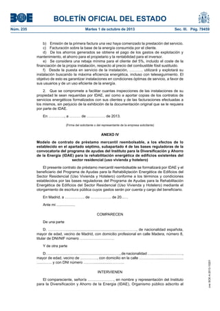 BOLETÍN OFICIAL DEL ESTADO
Núm. 235	 Martes 1 de octubre de 2013	 Sec. III. Pág. 79459
b)  Emisión de la primera factura una vez haya comenzado la prestación del servicio.
c)  Facturación sobre la base de la energía consumida por el cliente.
d)  De los ahorros generados se obtiene el pago de los gastos de explotación y
mantenimiento, el ahorro para el propietario y la rentabilidad para el inversor.
e)  Se considera una rebaja mínima para el cliente del 5%, incluido el coste de la
financiación de la propia instalación, respecto al precio del combustible fósil sustituido.
f)  Desde la puesta en servicio de la instalación, ……….. utilizará y explotará su
instalación buscando la máxima eficiencia energética, incluso con teleseguimiento. El
objetivo de esto es garantizar instalaciones en condiciones óptimas de servicio, a favor de
sus usuarios y de un uso eficiente de la energía.
2.  Que se compromete a facilitar cuantas inspecciones de las instalaciones de su
propiedad le sean requeridas por IDAE, así como a aportar copias de los contratos de
servicios energéticos formalizados con sus clientes y de las facturaciones efectuadas a
los mismos, sin perjuicio de la exhibición de la documentación original que se le requiera
por parte de IDAE.
En …………., a ……… de …………… de 2013.
(Firma del solicitante o del representante de la empresa solicitante)
ANEXO IV
Modelo de contrato de préstamo mercantil reembolsable, a los efectos de lo
establecido en el apartado séptimo, subapartado 4 de las bases reguladoras de la
convocatoria del programa de ayudas del Instituto para la Diversificación y Ahorro
de la Energía (IDAE) para la rehabilitación energética de edificios existentes del
sector residencial (uso vivienda y hotelero)
El presente contrato de préstamo mercantil reembolsable se formalizará por IDAE y el
beneficiario del Programa de Ayudas para la Rehabiliçtación Energética de Edificios del
Sector Residencial (Uso Vivienda y Hotelero) conforme a los términos y condiciones
establecidos por las bases reguladoras del Programa de Ayudas para la Rehabilitación
Energética de Edificios del Sector Residencial (Uso Vivienda y Hotelero) mediante el
otorgamiento de escritura pública cuyos gastos serán por cuenta y cargo del beneficiario.
En Madrid, a ……………. de …………….. de 20...…
Ante mi ..................
COMPARECEN
De una parte
D. …………….......................................................………, de nacionalidad española,
mayor de edad, vecino de Madrid, con domicilio profesional en calle Madera, número 8,
titular de DNI/NIF número ……………………….
Y de otra parte
D. .................................................................….., de nacionalidad …............……....……,
mayor de edad, vecino de ..…………, con domicilio en la calle …………….........................
.........….. y con DNI número ………................………..
INTERVIENEN
El compareciente, señor/a …………………, en nombre y representación del Instituto
para la Diversificación y Ahorro de la Energia (IDAE), Organismo público adscrito al
cve:BOE-A-2013-10201
 