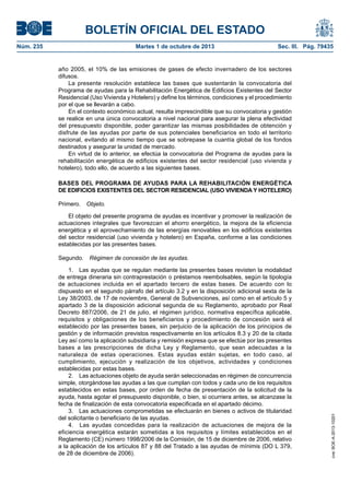 BOLETÍN OFICIAL DEL ESTADO
Núm. 235	 Martes 1 de octubre de 2013	 Sec. III. Pág. 79435
año 2005, el 10% de las emisiones de gases de efecto invernadero de los sectores
difusos.
La presente resolución establece las bases que sustentarán la convocatoria del
Programa de ayudas para la Rehabilitación Energética de Edificios Existentes del Sector
Residencial (Uso Vivienda y Hotelero) y define los términos, condiciones y el procedimiento
por el que se llevarán a cabo.
En el contexto económico actual, resulta imprescindible que su convocatoria y gestión
se realice en una única convocatoria a nivel nacional para asegurar la plena efectividad
del presupuesto disponible, poder garantizar las mismas posibilidades de obtención y
disfrute de las ayudas por parte de sus potenciales beneficiarios en todo el territorio
nacional, evitando al mismo tiempo que se sobrepase la cuantía global de los fondos
destinados y asegurar la unidad de mercado.
En virtud de lo anterior, se efectúa la convocatoria del Programa de ayudas para la
rehabilitación energética de edificios existentes del sector residencial (uso vivienda y
hotelero), todo ello, de acuerdo a las siguientes bases.
BASES DEL PROGRAMA DE AYUDAS PARA LA REHABILITACIÓN ENERGÉTICA
DE EDIFICIOS EXISTENTES DEL SECTOR RESIDENCIAL (USO VIVIENDA Y HOTELERO)
Primero.  Objeto.
El objeto del presente programa de ayudas es incentivar y promover la realización de
actuaciones integrales que favorezcan el ahorro energético, la mejora de la eficiencia
energética y el aprovechamiento de las energías renovables en los edificios existentes
del sector residencial (uso vivienda y hotelero) en España, conforme a las condiciones
establecidas por las presentes bases.
Segundo.  Régimen de concesión de las ayudas.
1.  Las ayudas que se regulan mediante las presentes bases revisten la modalidad
de entrega dineraria sin contraprestación o préstamos reembolsables, según la tipología
de actuaciones incluida en el apartado tercero de estas bases. De acuerdo con lo
dispuesto en el segundo párrafo del artículo 3.2 y en la disposición adicional sexta de la
Ley 38/2003, de 17 de noviembre, General de Subvenciones, así como en el artículo 5 y
apartado 3 de la disposición adicional segunda de su Reglamento, aprobado por Real
Decreto 887/2006, de 21 de julio, el régimen jurídico, normativa específica aplicable,
requisitos y obligaciones de los beneficiarios y procedimiento de concesión será el
establecido por las presentes bases, sin perjuicio de la aplicación de los principios de
gestión y de información previstos respectivamente en los artículos 8.3 y 20 de la citada
Ley así como la aplicación subsidiaria y remisión expresa que se efectúe por las presentes
bases a las prescripciones de dicha Ley y Reglamento, que sean adecuadas a la
naturaleza de estas operaciones. Estas ayudas están sujetas, en todo caso, al
cumplimiento, ejecución y realización de los objetivos, actividades y condiciones
establecidas por estas bases.
2.  Las actuaciones objeto de ayuda serán seleccionadas en régimen de concurrencia
simple, otorgándose las ayudas a las que cumplan con todos y cada uno de los requisitos
establecidos en estas bases, por orden de fecha de presentación de la solicitud de la
ayuda, hasta agotar el presupuesto disponible, o bien, si ocurriera antes, se alcanzase la
fecha de finalización de esta convocatoria especificada en el apartado décimo.
3.  Las actuaciones comprometidas se efectuarán en bienes o activos de titularidad
del solicitante o beneficiario de las ayudas.
4.  Las ayudas concedidas para la realización de actuaciones de mejora de la
eficiencia energética estarán sometidas a los requisitos y límites establecidos en el
Reglamento (CE) número 1998/2006 de la Comisión, de 15 de diciembre de 2006, relativo
a la aplicación de los artículos 87 y 88 del Tratado a las ayudas de mínimis (DO L 379,
de 28 de diciembre de 2006).
cve:BOE-A-2013-10201
 