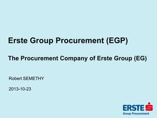 Erste Group Procurement (EGP)
The Procurement Company of Erste Group (EG)
Robert SEMETHY
2013-10-23
 