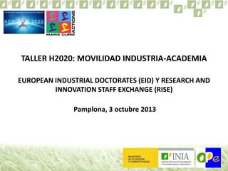 TALLER H2020: MOVILIDAD INDUSTRIA-ACADEMIA
EUROPEAN INDUSTRIAL DOCTORATES (EID) Y RESEARCH AND
INNOVATION STAFF EXCHANGE (RISE)
Pamplona, 3 octubre 2013
 