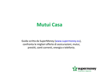 Mutui Casa
Guida scritta da SuperMoney (www.supermoney.eu),
confronta le migliori offerte di assicurazioni, mutui,
prestiti, conti correnti, energia e telefonia.
 