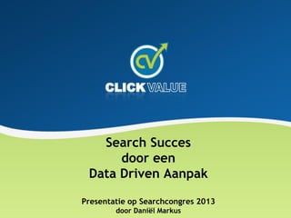 Search Succes
door een
Data Driven Aanpak
Presentatie op Searchcongres 2013
door Daniël Markus
 