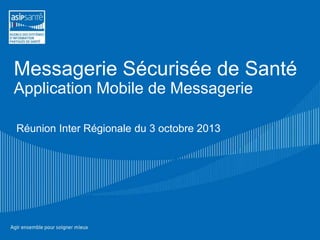 Réunion Inter Régionale du 3 octobre 2013
Messagerie Sécurisée de Santé
Application Mobile de Messagerie
 