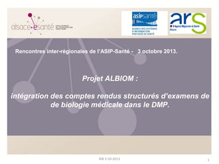 1RIR 3-10-2013
Projet ALBIOM :
intégration des comptes rendus structurés d’examens de
de biologie médicale dans le DMP.
Rencontres inter-régionales de l’ASIP-Santé - 3 octobre 2013.
 