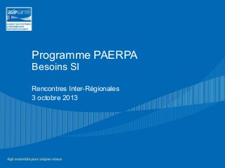 Programme PAERPA
Besoins SI
Rencontres Inter-Régionales
3 octobre 2013
 
